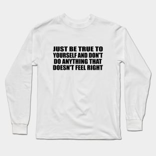 Just be true to yourself and don't do anything that doesn't feel right Long Sleeve T-Shirt